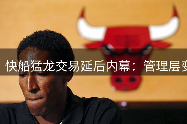 快船猛龙交易延后内幕：管理层变动影响进程