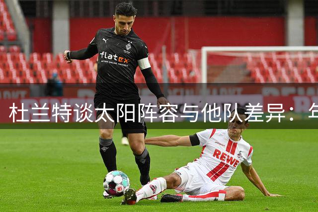 杜兰特谈太阳阵容与他队差异：年龄因素影响团队表现
